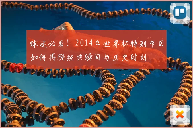 球迷必看！2014年世界杯特别节目如何再现经典瞬间与历史时刻