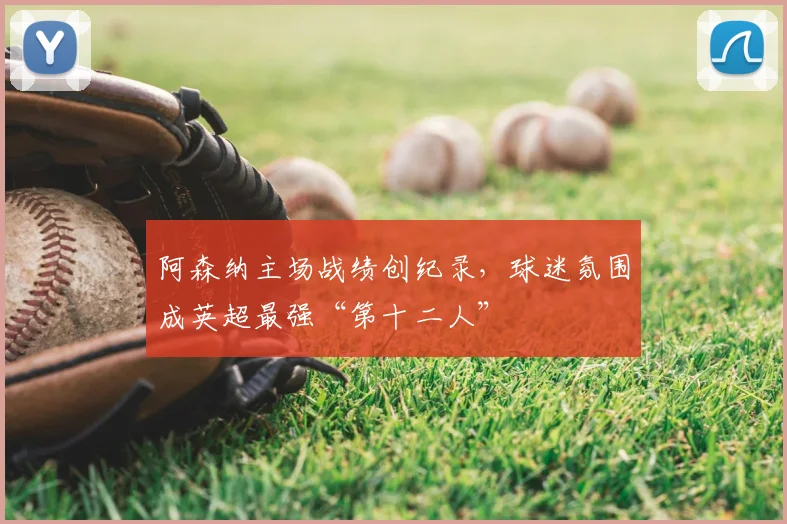 阿森纳主场战绩创纪录,球迷氛围成英超最强“第十二人”