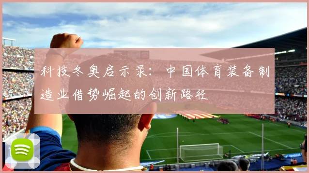 科技冬奥启示录：中国体育装备制造业借势崛起的创新路径