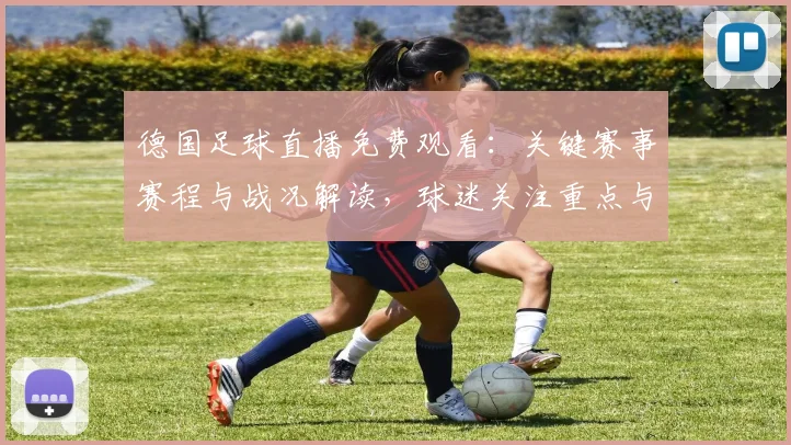 德国足球直播免费观看：关键赛事赛程与战况解读，球迷关注重点与观赛入口