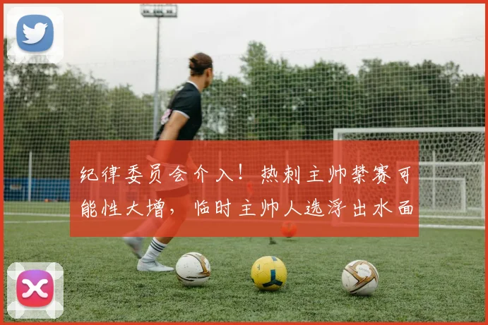 纪律委员会介入!热刺主帅禁赛可能性大增,临时主帅人选浮出水面