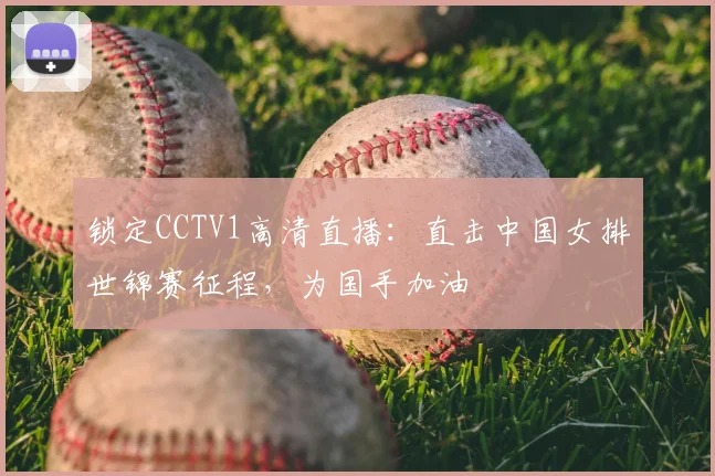 锁定CCTV1高清直播：直击中国女排世锦赛征程，为国手加油