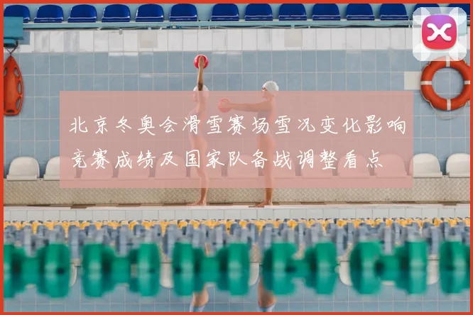 北京冬奥会滑雪赛场雪况变化影响竞赛成绩及国家队备战调整看点