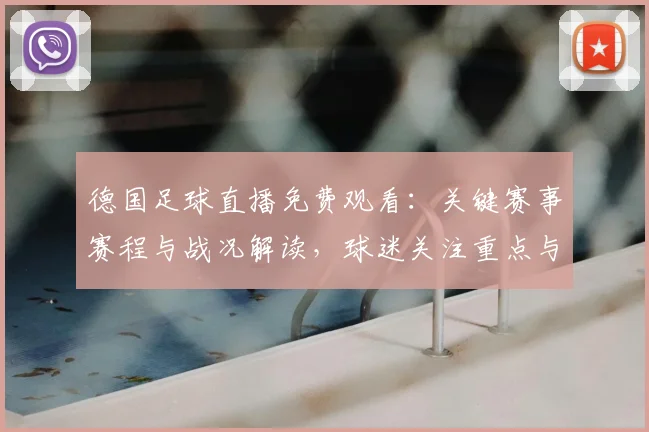 德国足球直播免费观看：关键赛事赛程与战况解读，球迷关注重点与观赛入口