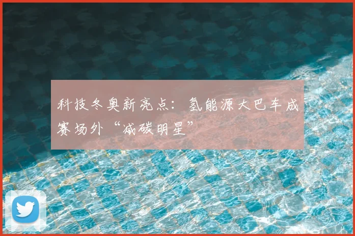 科技冬奥新亮点:氢能源大巴车成赛场外“减碳明星”