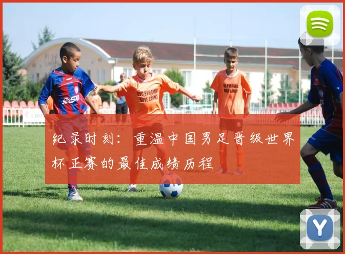 纪录时刻:重温中国男足晋级世界杯正赛的最佳成绩历程