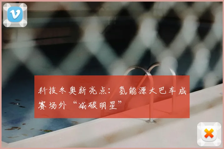 科技冬奥新亮点：氢能源大巴车成赛场外“减碳明星”