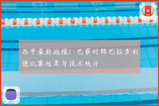 西甲最新战报：巴萨对阵巴拉多利德比赛结果与技术统计