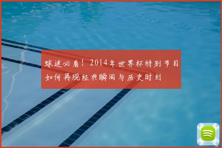 球迷必看！2014年世界杯特别节目如何再现经典瞬间与历史时刻